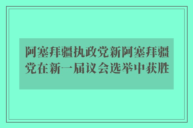 阿塞拜疆执政党新阿塞拜疆党在新一届议会选举中获胜