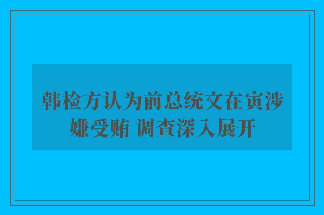 韩检方认为前总统文在寅涉嫌受贿 调查深入展开