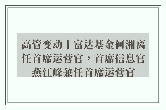 高管变动丨富达基金何湘离任首席运营官，首席信息官燕江峰兼任首席运营官