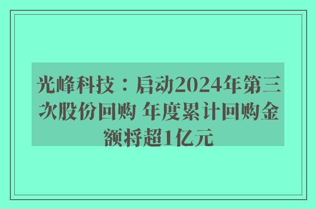 光峰科技：启动2024年第三次股份回购 年度累计回购金额将超1亿元