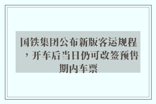 国铁集团公布新版客运规程，开车后当日仍可改签预售期内车票