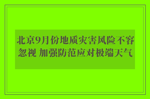 北京9月份地质灾害风险不容忽视 加强防范应对极端天气