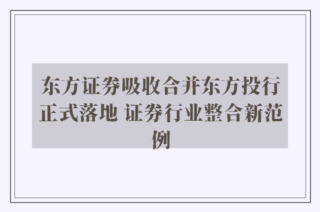 东方证券吸收合并东方投行正式落地 证券行业整合新范例