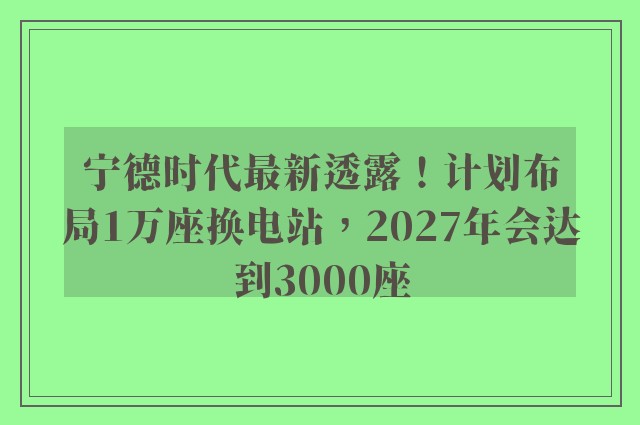 宁德时代最新透露！计划布局1万座换电站，2027年会达到3000座