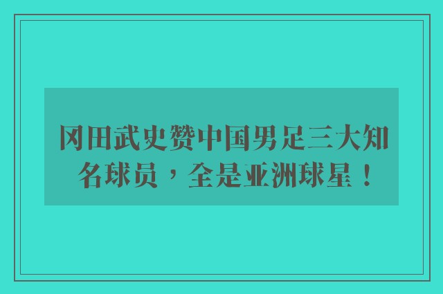 冈田武史赞中国男足三大知名球员，全是亚洲球星！