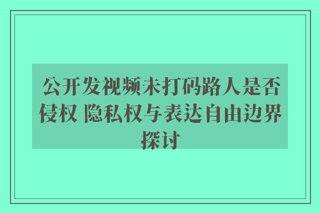 公开发视频未打码路人是否侵权 隐私权与表达自由边界探讨