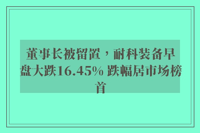 董事长被留置，耐科装备早盘大跌16.45% 跌幅居市场榜首