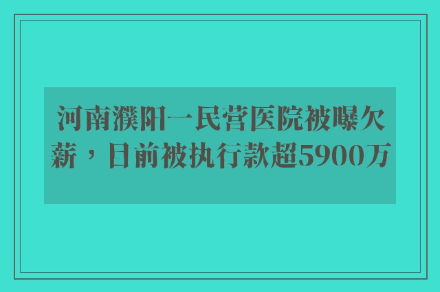 河南濮阳一民营医院被曝欠薪，目前被执行款超5900万