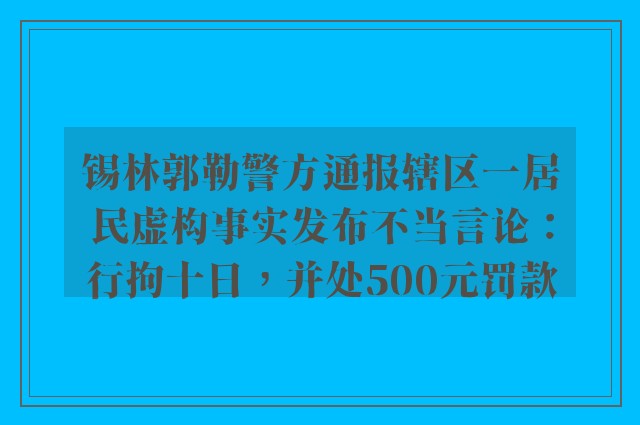 锡林郭勒警方通报辖区一居民虚构事实发布不当言论：行拘十日，并处500元罚款