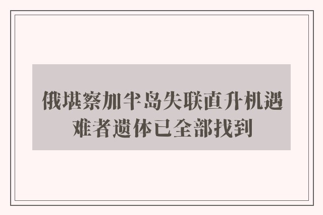 俄堪察加半岛失联直升机遇难者遗体已全部找到