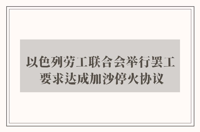 以色列劳工联合会举行罢工 要求达成加沙停火协议