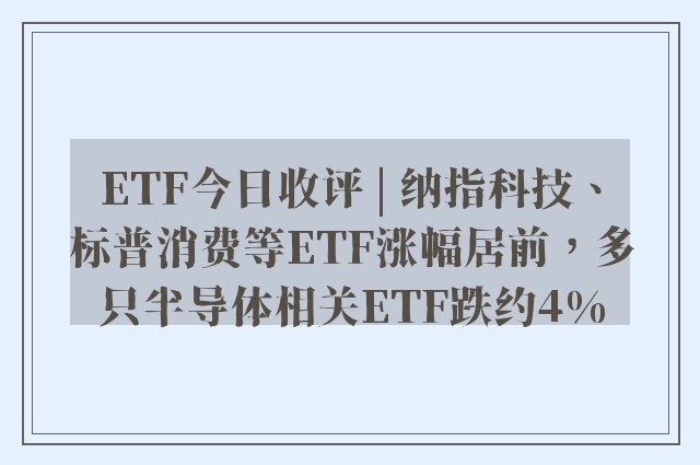 ETF今日收评 | 纳指科技、标普消费等ETF涨幅居前，多只半导体相关ETF跌约4%