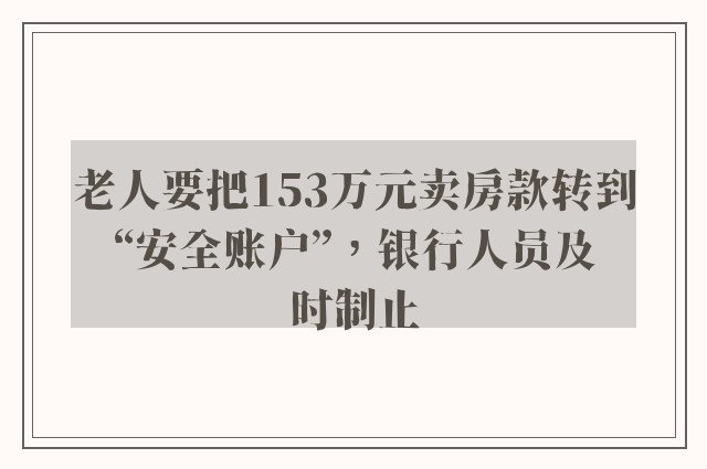 老人要把153万元卖房款转到“安全账户”，银行人员及时制止