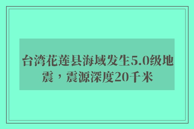 台湾花莲县海域发生5.0级地震，震源深度20千米