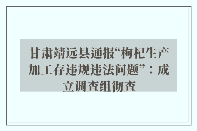 甘肃靖远县通报“枸杞生产加工存违规违法问题”：成立调查组彻查