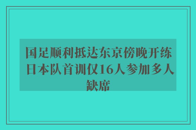 国足顺利抵达东京傍晚开练 日本队首训仅16人参加多人缺席