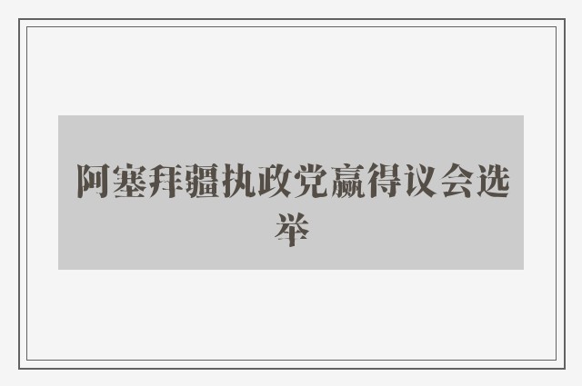 阿塞拜疆执政党赢得议会选举