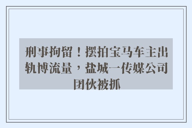 刑事拘留！摆拍宝马车主出轨博流量，盐城一传媒公司团伙被抓