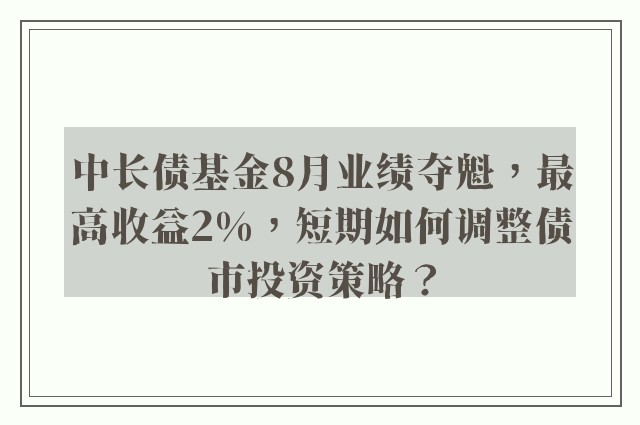 中长债基金8月业绩夺魁，最高收益2%，短期如何调整债市投资策略？