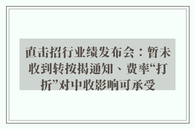 直击招行业绩发布会：暂未收到转按揭通知、费率“打折”对中收影响可承受