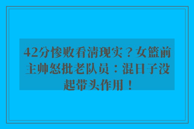 42分惨败看清现实？女篮前主帅怒批老队员：混日子没起带头作用！