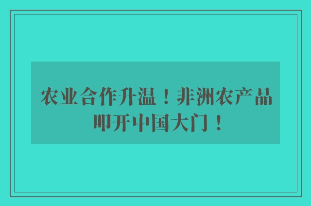 农业合作升温！非洲农产品叩开中国大门！