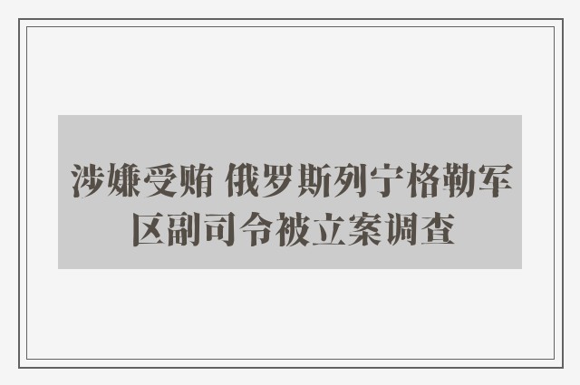 涉嫌受贿 俄罗斯列宁格勒军区副司令被立案调查