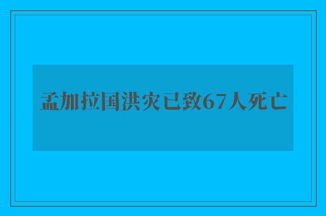 孟加拉国洪灾已致67人死亡