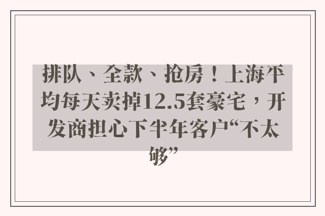 排队、全款、抢房！上海平均每天卖掉12.5套豪宅，开发商担心下半年客户“不太够”