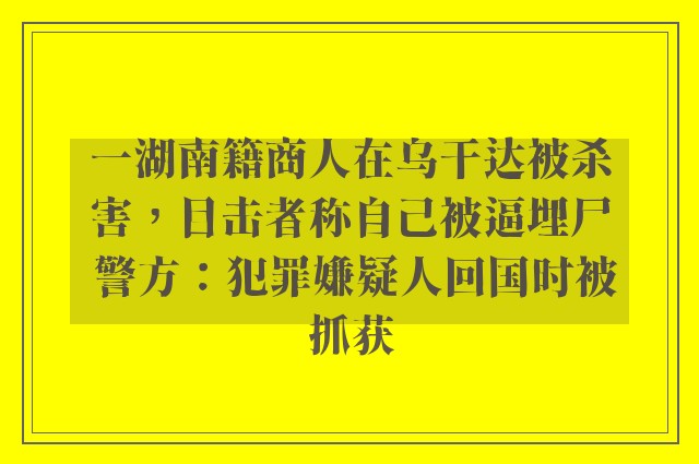 一湖南籍商人在乌干达被杀害，目击者称自己被逼埋尸 警方：犯罪嫌疑人回国时被抓获