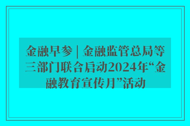 金融早参 | 金融监管总局等三部门联合启动2024年“金融教育宣传月”活动