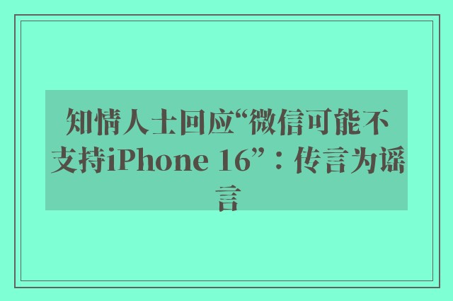 知情人士回应“微信可能不支持iPhone 16”：传言为谣言