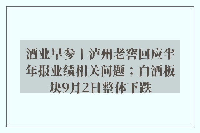 酒业早参丨泸州老窖回应半年报业绩相关问题；白酒板块9月2日整体下跌