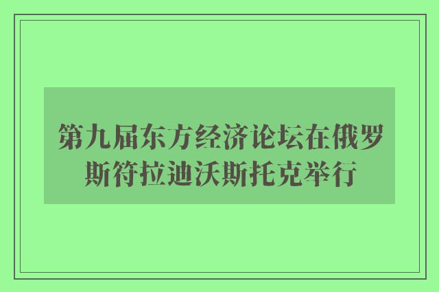 第九届东方经济论坛在俄罗斯符拉迪沃斯托克举行