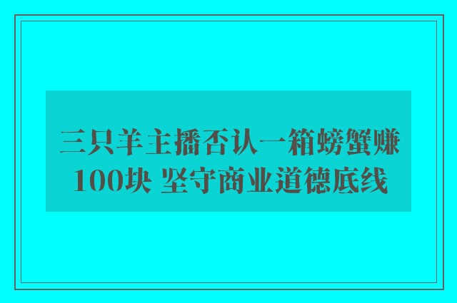 三只羊主播否认一箱螃蟹赚100块 坚守商业道德底线