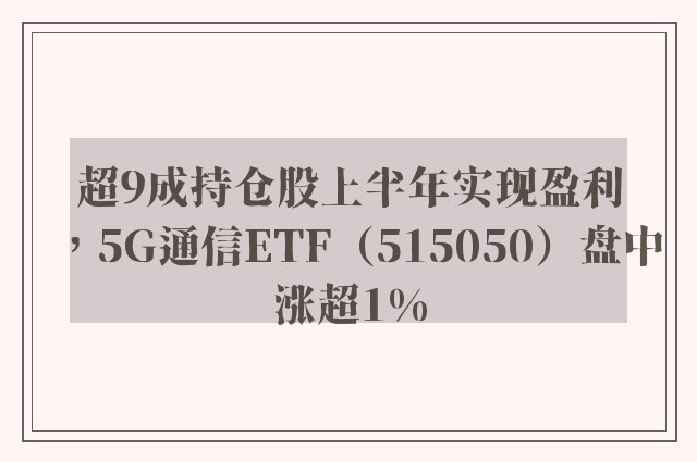 超9成持仓股上半年实现盈利，5G通信ETF（515050）盘中涨超1%