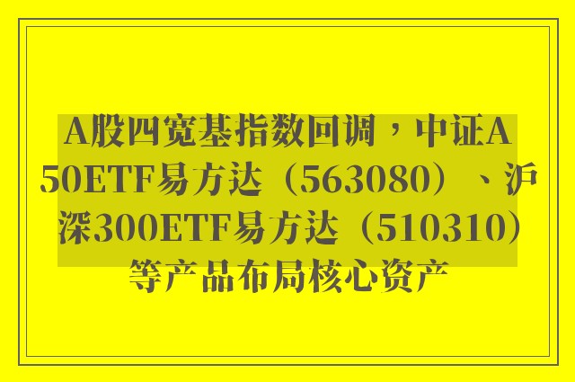 A股四宽基指数回调，中证A50ETF易方达（563080）、沪深300ETF易方达（510310）等产品布局核心资产