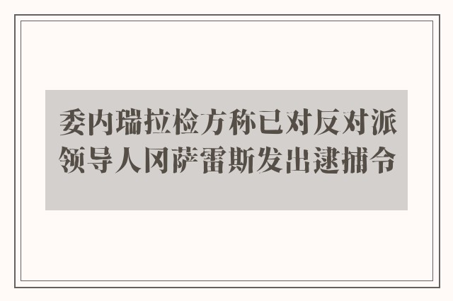 委内瑞拉检方称已对反对派领导人冈萨雷斯发出逮捕令