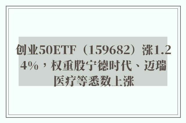 创业50ETF（159682）涨1.24%，权重股宁德时代、迈瑞医疗等悉数上涨