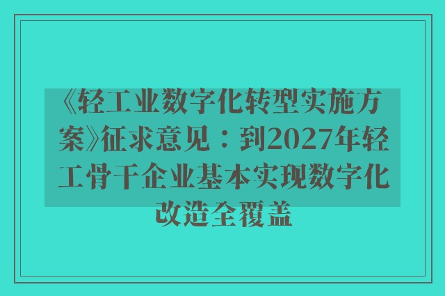 《轻工业数字化转型实施方案》征求意见：到2027年轻工骨干企业基本实现数字化改造全覆盖