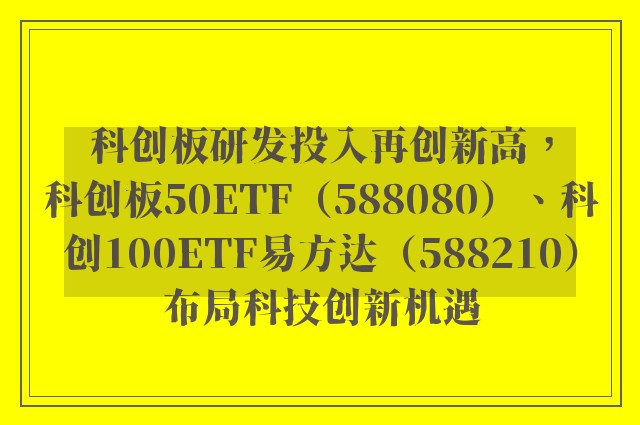 科创板研发投入再创新高，科创板50ETF（588080）、科创100ETF易方达（588210）布局科技创新机遇