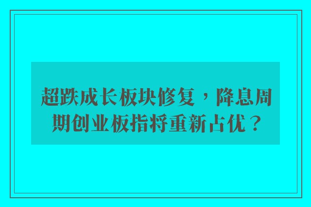 超跌成长板块修复，降息周期创业板指将重新占优？