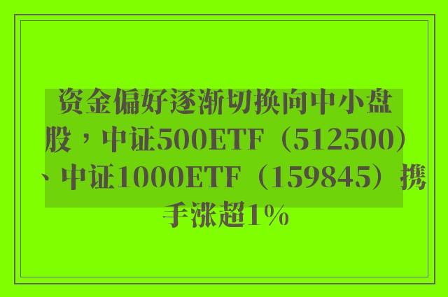 资金偏好逐渐切换向中小盘股，中证500ETF（512500）、中证1000ETF（159845）携手涨超1%