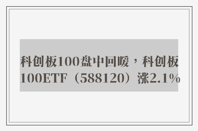 科创板100盘中回暖，科创板100ETF（588120）涨2.1%