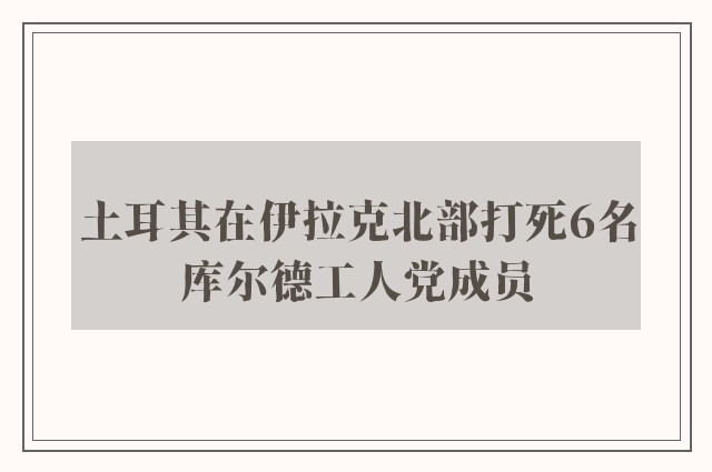 土耳其在伊拉克北部打死6名库尔德工人党成员