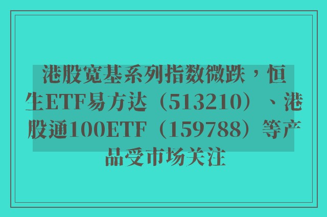 港股宽基系列指数微跌，恒生ETF易方达（513210）、港股通100ETF（159788）等产品受市场关注