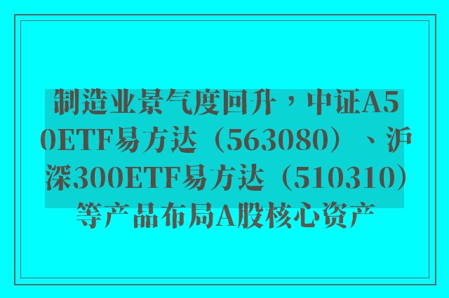 制造业景气度回升，中证A50ETF易方达（563080）、沪深300ETF易方达（510310）等产品布局A股核心资产