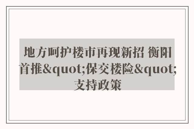 地方呵护楼市再现新招 衡阳首推"保交楼险"支持政策