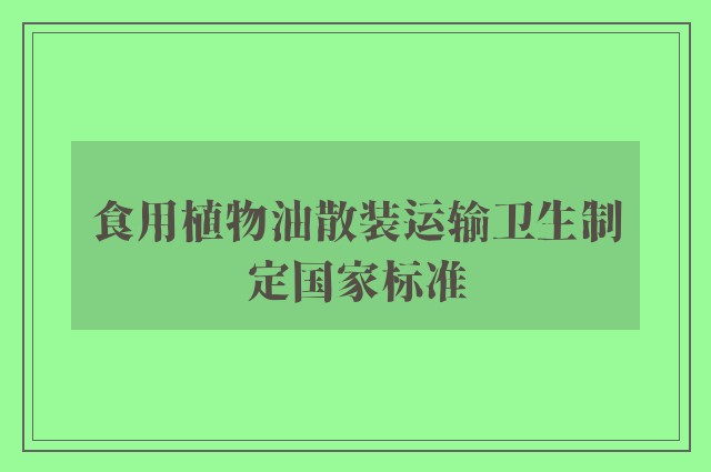 食用植物油散装运输卫生制定国家标准