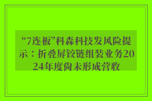 “7连板”科森科技发风险提示：折叠屏铰链组装业务2024年度尚未形成营收